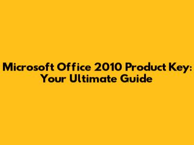 Microsoft Office 2010 Product Key: Your Ultimate Guide