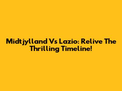Midtjylland Vs Lazio: Relive The Thrilling Timeline!