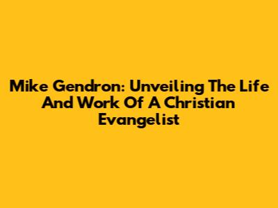 Mike Gendron: Unveiling The Life And Work Of A Christian Evangelist