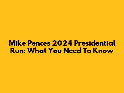 Mike Pence's 2024 Presidential Run: What You Need To Know