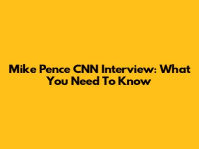 Mike Pence CNN Interview: What You Need To Know
