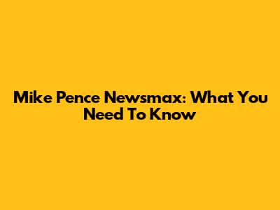 Mike Pence Newsmax: What You Need To Know