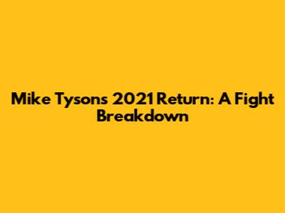 Mike Tyson's 2021 Return: A Fight Breakdown