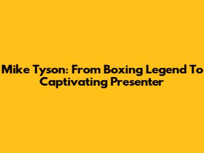Mike Tyson: From Boxing Legend To Captivating Presenter