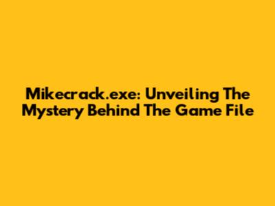 Mikecrack.exe: Unveiling The Mystery Behind The Game File