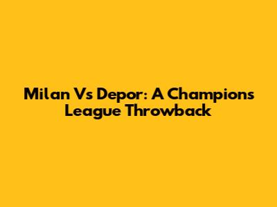 Milan Vs Depor: A Champions League Throwback