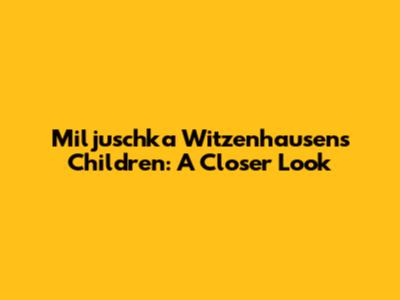 Miljuschka Witzenhausen's Children: A Closer Look