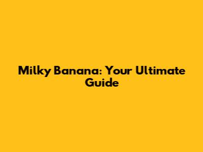 Milky Banana: Your Ultimate Guide