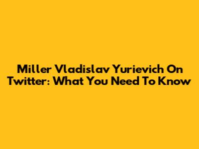 Miller Vladislav Yurievich On Twitter: What You Need To Know