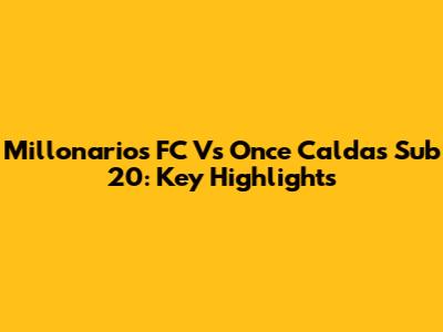 Millonarios FC Vs Once Caldas Sub 20: Key Highlights