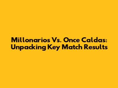 Millonarios Vs. Once Caldas: Unpacking Key Match Results