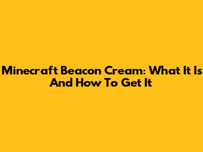 Minecraft Beacon Cream: What It Is And How To Get It