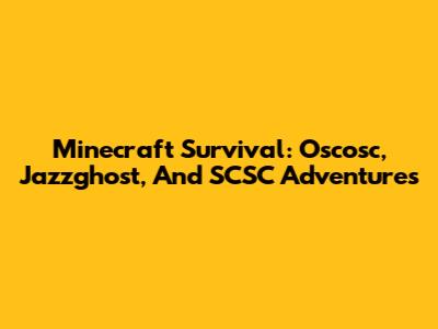 Minecraft Survival: Oscosc, Jazzghost, And SCSC Adventures