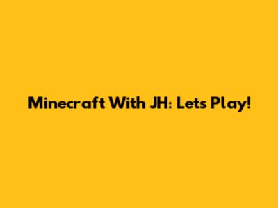 Minecraft With JH: Let's Play!