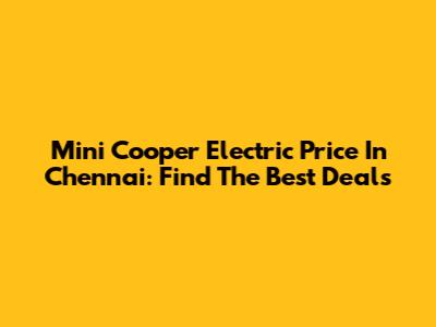 Mini Cooper Electric Price In Chennai: Find The Best Deals
