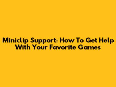 Miniclip Support: How To Get Help With Your Favorite Games