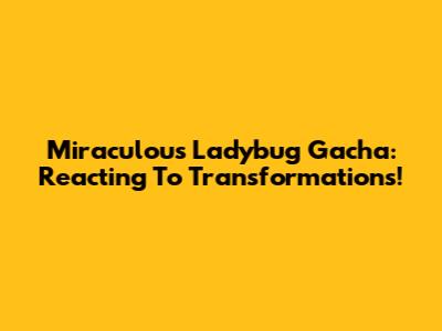 Miraculous Ladybug Gacha: Reacting To Transformations!