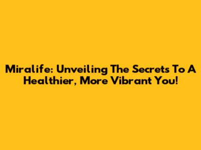 Miralife: Unveiling The Secrets To A Healthier, More Vibrant You!