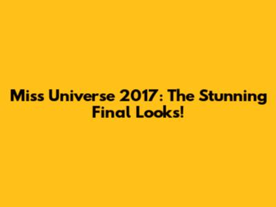 Miss Universe 2017: The Stunning Final Looks!