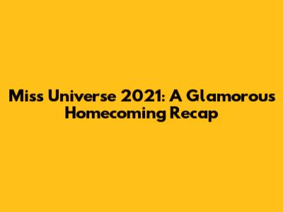 Miss Universe 2021: A Glamorous Homecoming Recap