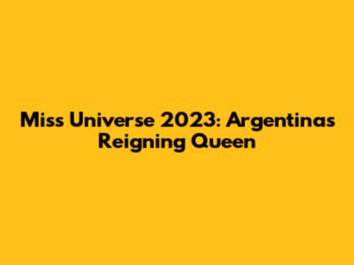 Miss Universe 2023: Argentina's Reigning Queen