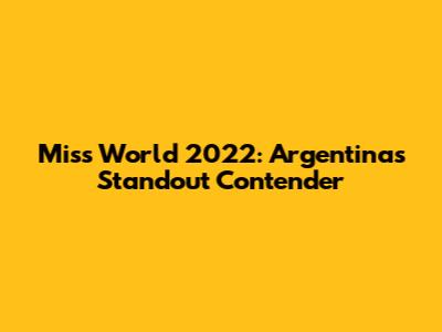 Miss World 2022: Argentina's Standout Contender