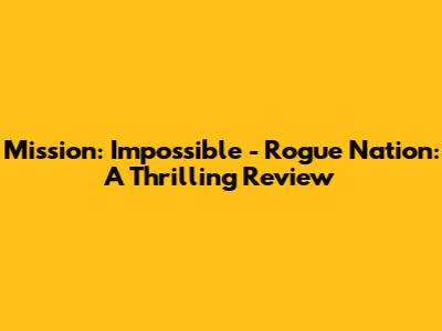 Mission: Impossible - Rogue Nation: A Thrilling Review