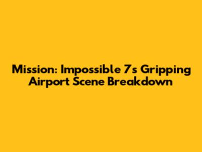 Mission: Impossible 7's Gripping Airport Scene Breakdown