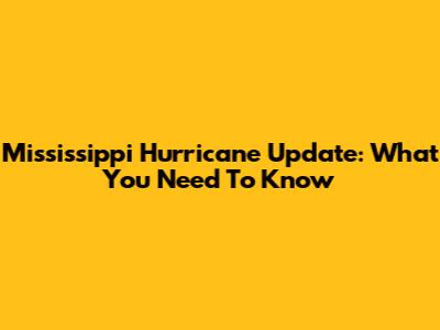 Mississippi Hurricane Update: What You Need To Know