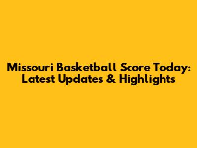 Missouri Basketball Score Today: Latest Updates & Highlights