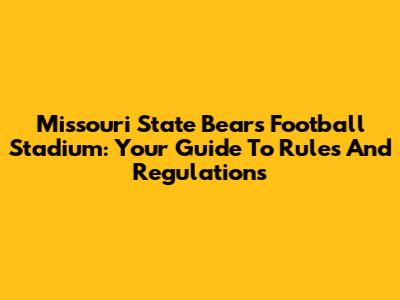 Missouri State Bears Football Stadium: Your Guide To Rules And Regulations