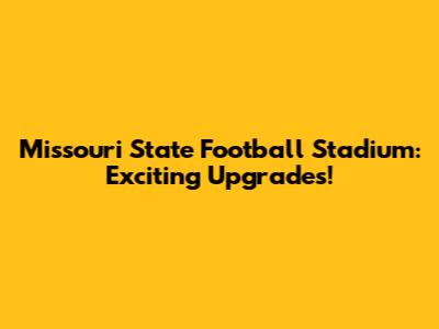 Missouri State Football Stadium: Exciting Upgrades!