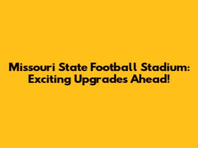 Missouri State Football Stadium: Exciting Upgrades Ahead!