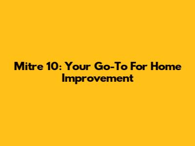 Mitre 10: Your Go-To For Home Improvement