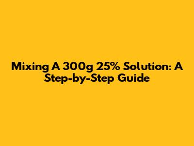 Mixing A 300g 25% Solution: A Step-by-Step Guide
