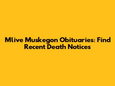 Mlive Muskegon Obituaries: Find Recent Death Notices
