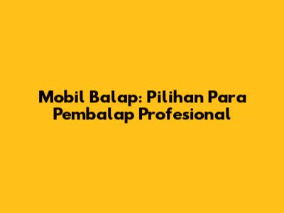Mobil Balap: Pilihan Para Pembalap Profesional