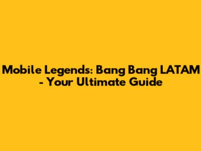 Mobile Legends: Bang Bang LATAM - Your Ultimate Guide