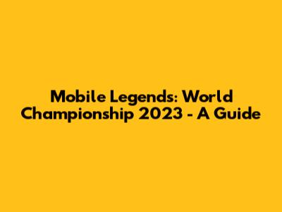 Mobile Legends: World Championship 2023 - A Guide