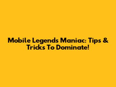 Mobile Legends Maniac: Tips & Tricks To Dominate!