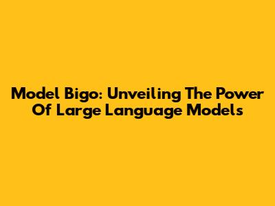Model Bigo: Unveiling The Power Of Large Language Models