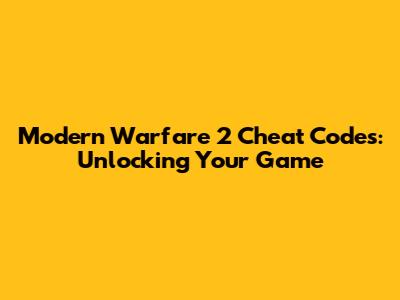 Modern Warfare 2 Cheat Codes: Unlocking Your Game