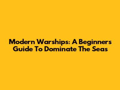 Modern Warships: A Beginner's Guide To Dominate The Seas