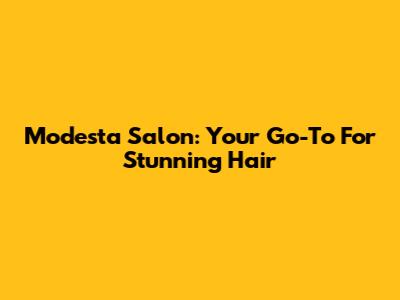 Modesta Salon: Your Go-To For Stunning Hair