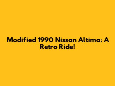 Modified 1990 Nissan Altima: A Retro Ride!