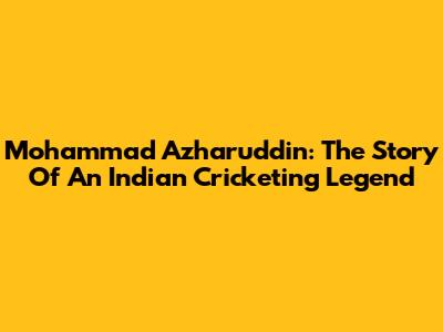 Mohammad Azharuddin: The Story Of An Indian Cricketing Legend