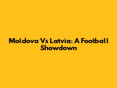 Moldova Vs Latvia: A Football Showdown