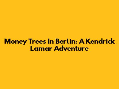Money Trees In Berlin: A Kendrick Lamar Adventure