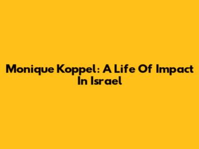 Monique Koppel: A Life Of Impact In Israel