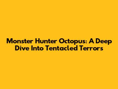 Monster Hunter Octopus: A Deep Dive Into Tentacled Terrors